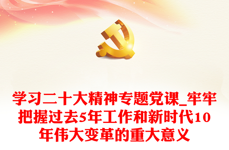 2025实用学习二十大精神专题党课_牢牢把握过去5年工作和新时代10年伟大变革的重大意义免费下载