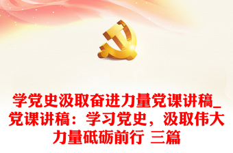 2025全新学党史汲取奋进力量党课讲稿_党课讲稿：学习党史，汲取伟大力量砥砺前行 三篇免费下载
